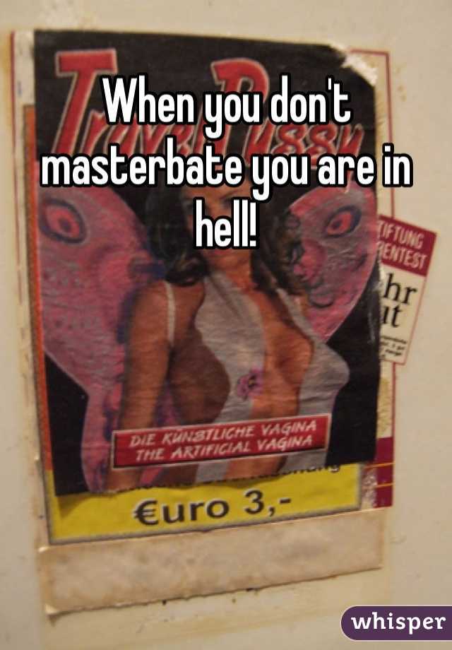 When you don't masterbate you are in hell!