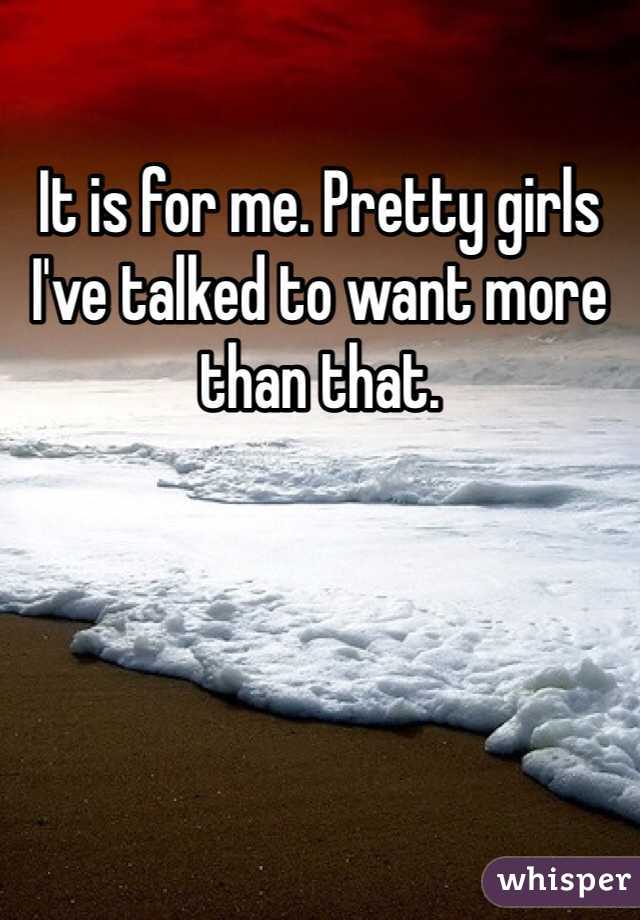 It is for me. Pretty girls I've talked to want more than that.