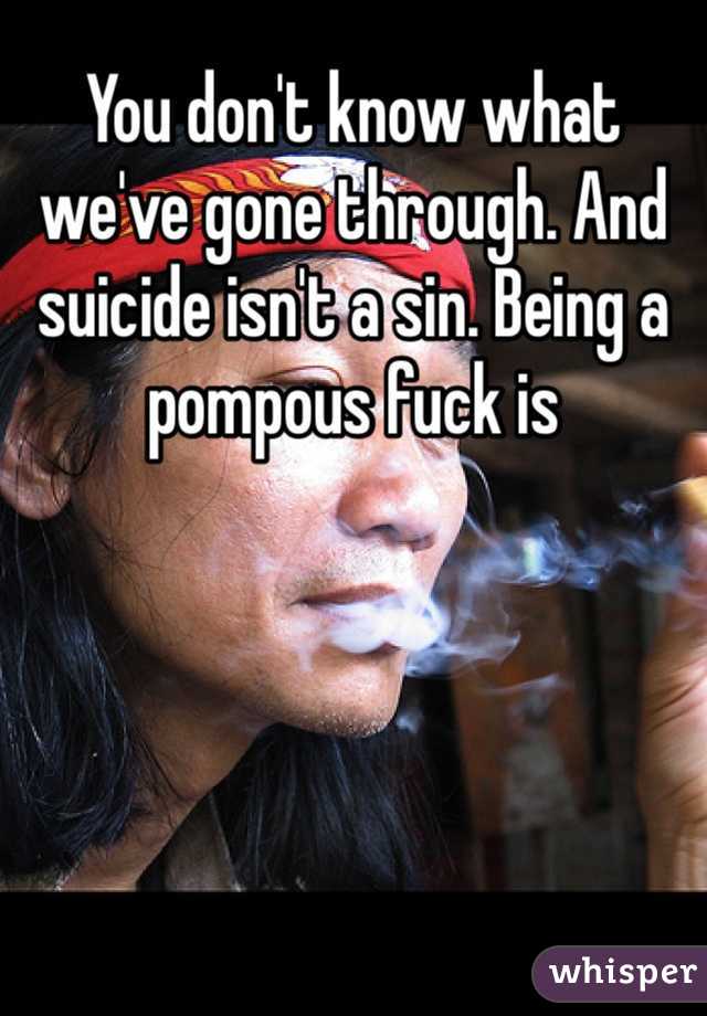 You don't know what we've gone through. And suicide isn't a sin. Being a pompous fuck is