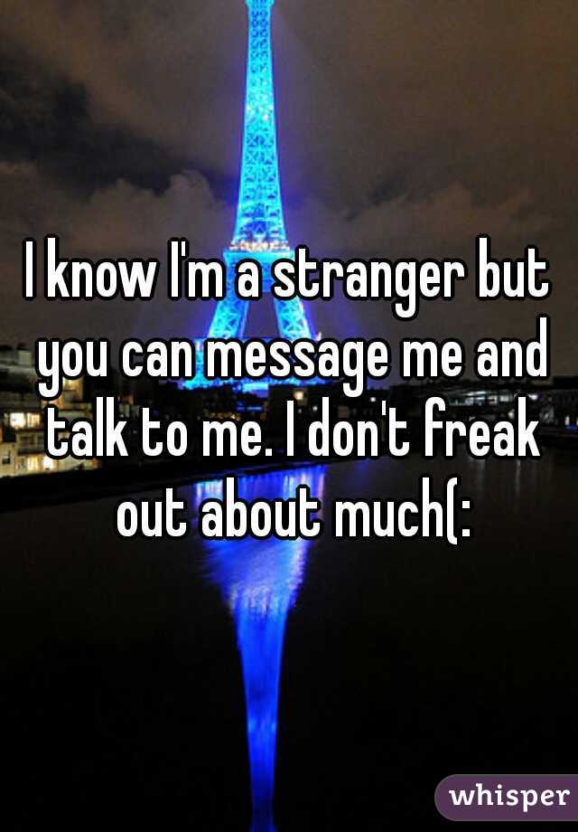 I know I'm a stranger but you can message me and talk to me. I don't freak out about much(: