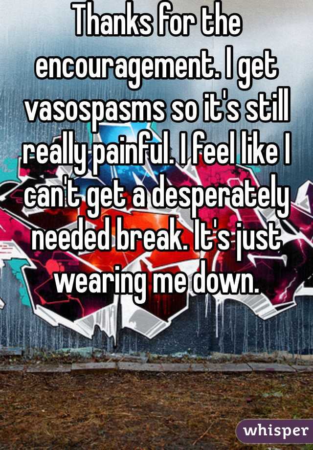 Thanks for the encouragement. I get vasospasms so it's still really painful. I feel like I can't get a desperately needed break. It's just wearing me down. 
