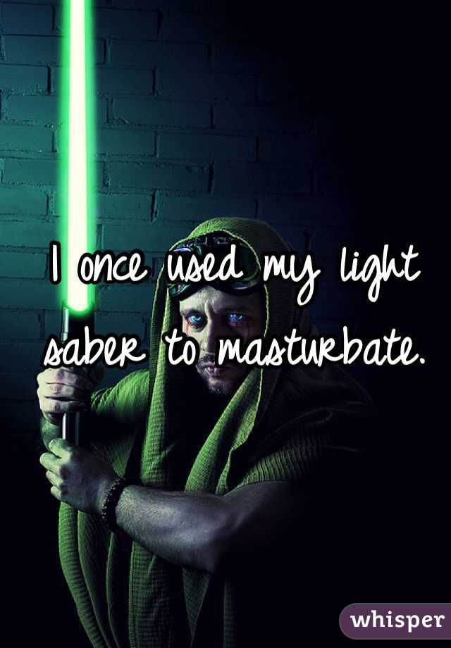 I once used my light saber to masturbate.