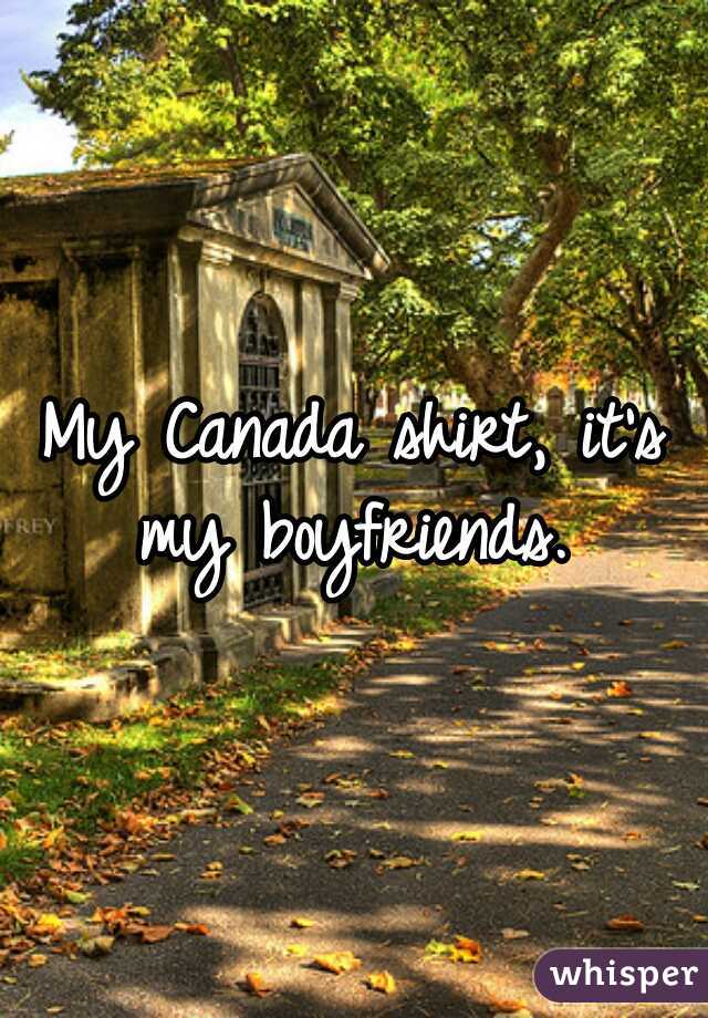 My Canada shirt, it's my boyfriends. 