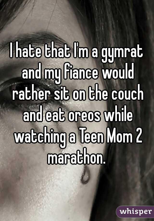I hate that I'm a gymrat and my fiance would rather sit on the couch and eat oreos while watching a Teen Mom 2 marathon. 