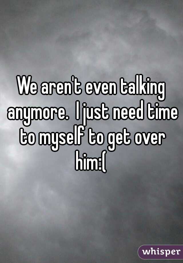 We aren't even talking anymore.  I just need time to myself to get over him:( 
