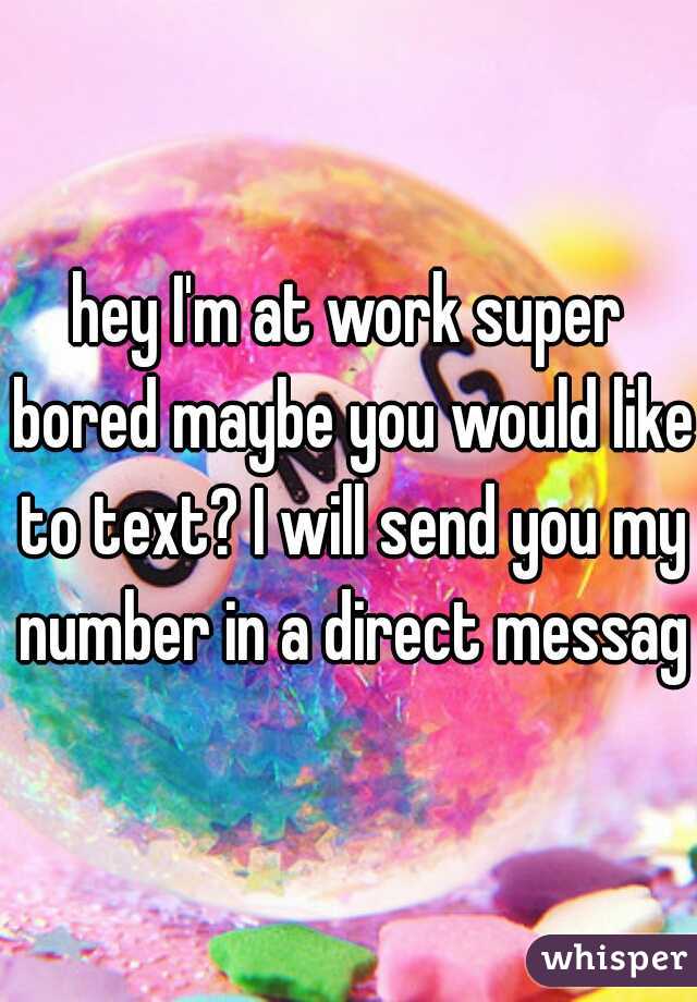 hey I'm at work super bored maybe you would like to text? I will send you my number in a direct message
