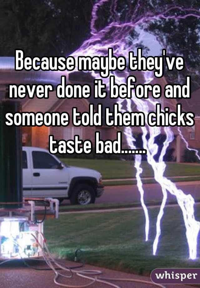 Because maybe they've never done it before and someone told them chicks taste bad....... 