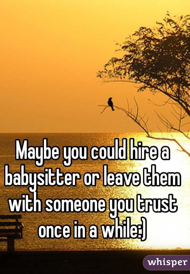 Maybe you could hire a babysitter or leave them with someone you trust once in a while:) 