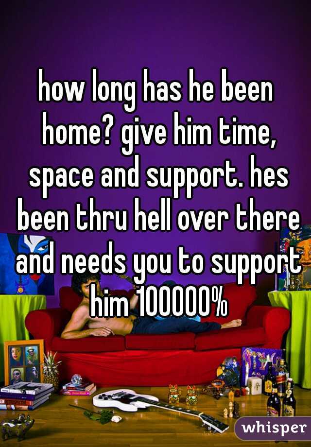 how long has he been home? give him time, space and support. hes been thru hell over there and needs you to support him 100000%