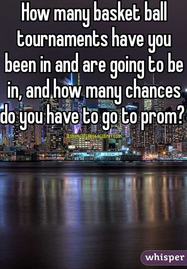 How many basket ball tournaments have you been in and are going to be in, and how many chances do you have to go to prom? 