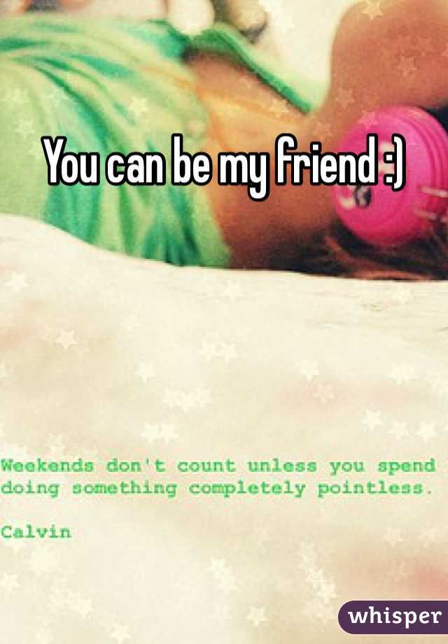 You can be my friend :) 