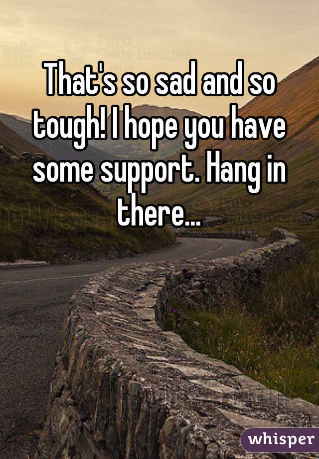 That's so sad and so tough! I hope you have some support. Hang in there...