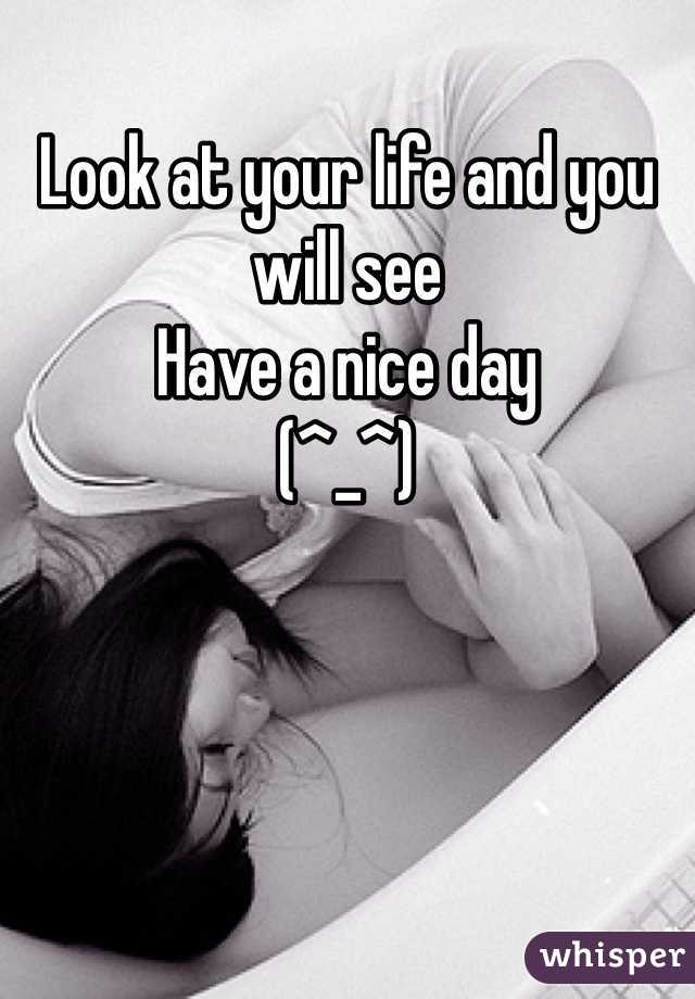 Look at your life and you will see 
Have a nice day 
(^_^)