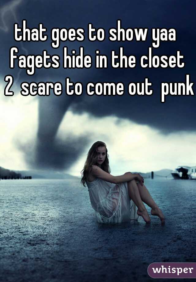 that goes to show yaa  fagets hide in the closet 
 2  scare to come out  punk