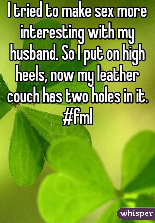 I tried to make sex more interesting with my husband. So I put on high heels, now my leather couch has two holes in it.
#fml