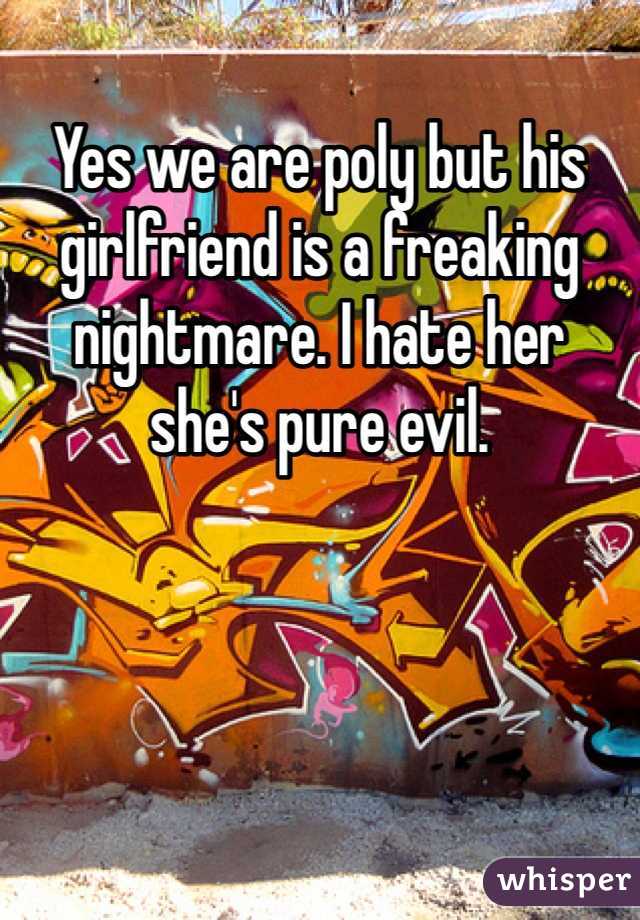 Yes we are poly but his girlfriend is a freaking nightmare. I hate her she's pure evil. 