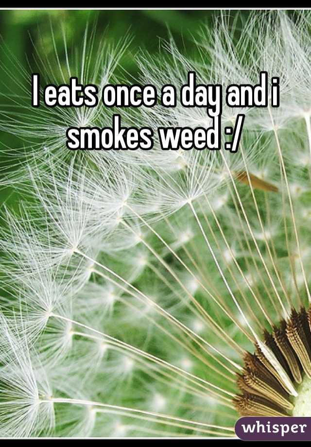 I eats once a day and i smokes weed :/