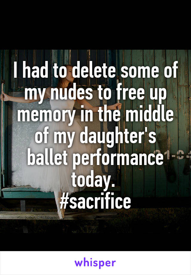 I had to delete some of my nudes to free up memory in the middle of my daughter's ballet performance today. 
#sacrifice
