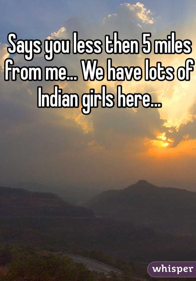 Says you less then 5 miles from me... We have lots of Indian girls here...