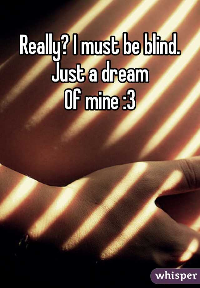 Really? I must be blind. Just a dream
Of mine :3