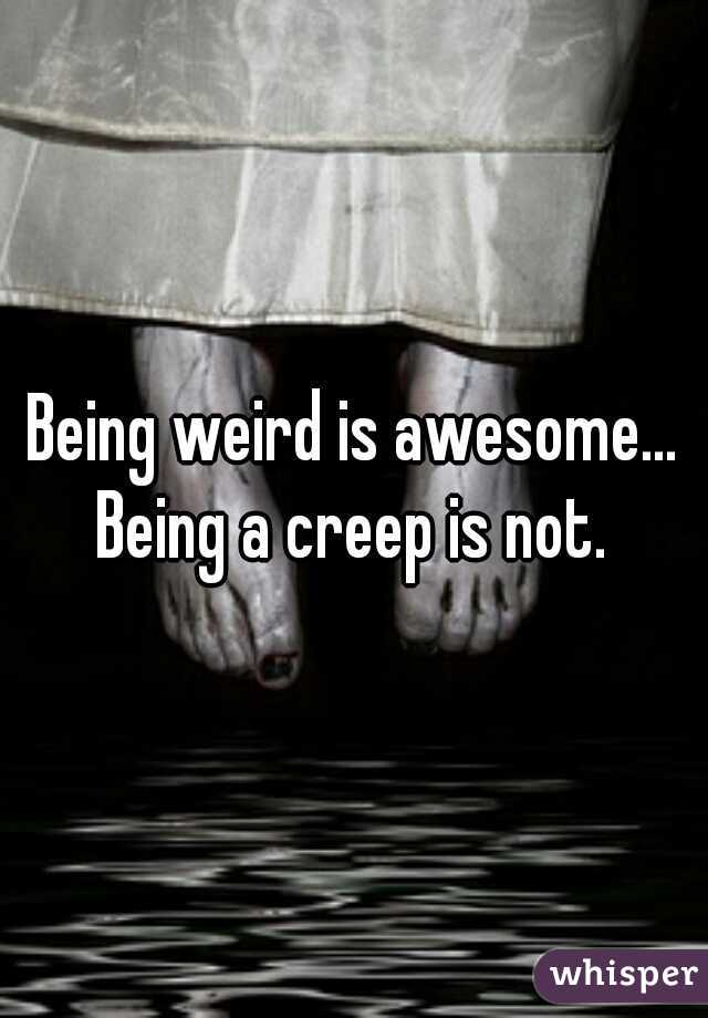 Being weird is awesome... Being a creep is not. 