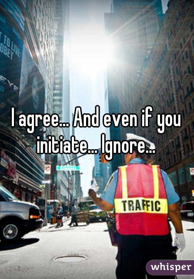 I agree... And even if you initiate... Ignore... 