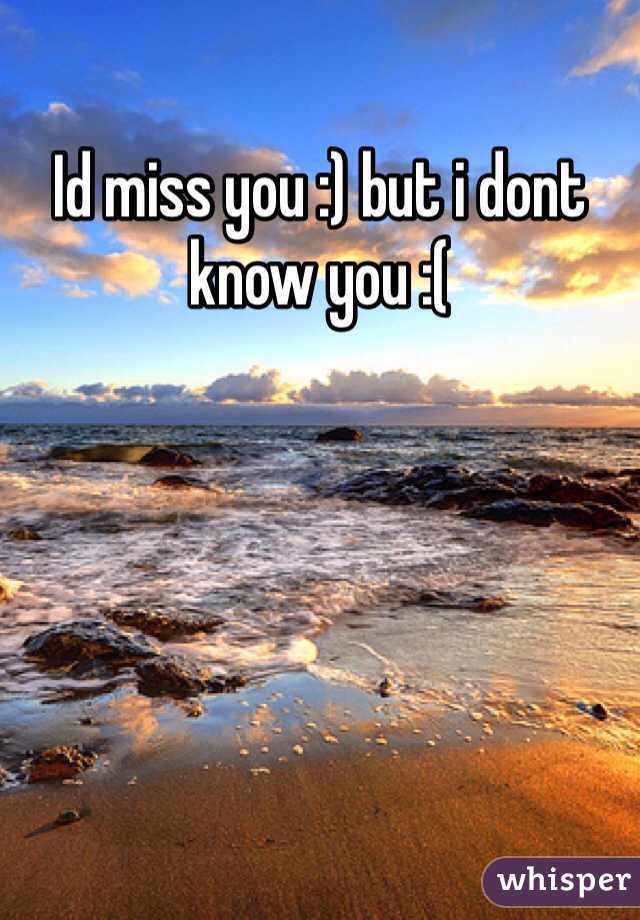 Id miss you :) but i dont know you :(