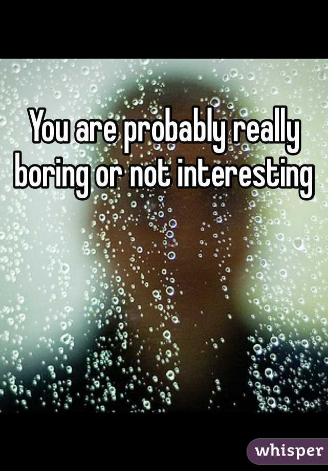 You are probably really boring or not interesting