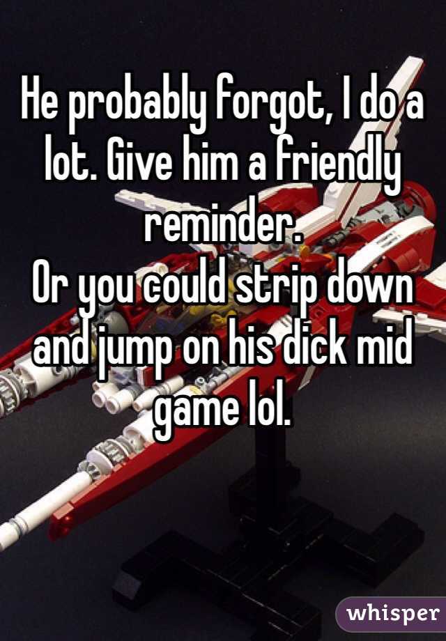 He probably forgot, I do a lot. Give him a friendly reminder.
Or you could strip down and jump on his dick mid game lol.