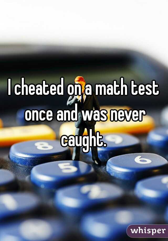 I cheated on a math test once and was never caught. 