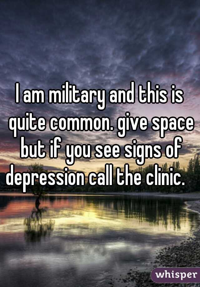 I am military and this is quite common. give space but if you see signs of depression call the clinic.   