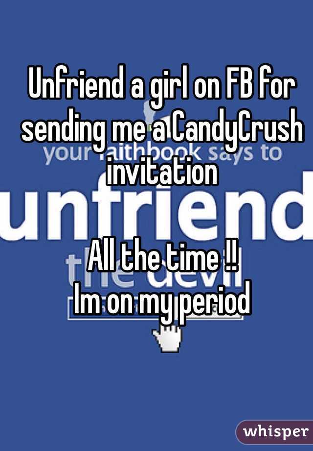 Unfriend a girl on FB for sending me a CandyCrush invitation 

All the time !! 
Im on my period