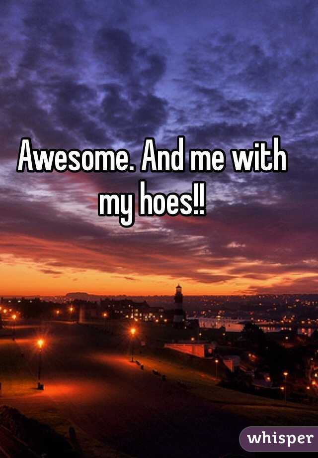 Awesome. And me with my hoes!!