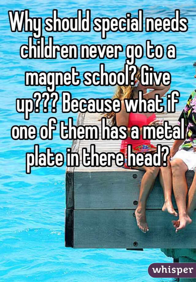 Why should special needs children never go to a magnet school? Give up??? Because what if one of them has a metal plate in there head?