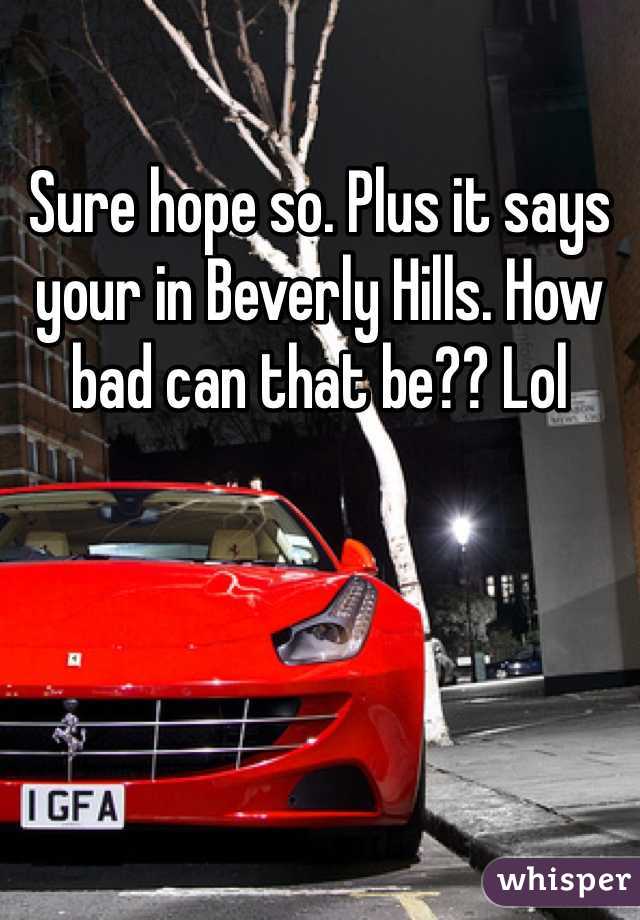 Sure hope so. Plus it says your in Beverly Hills. How bad can that be?? Lol