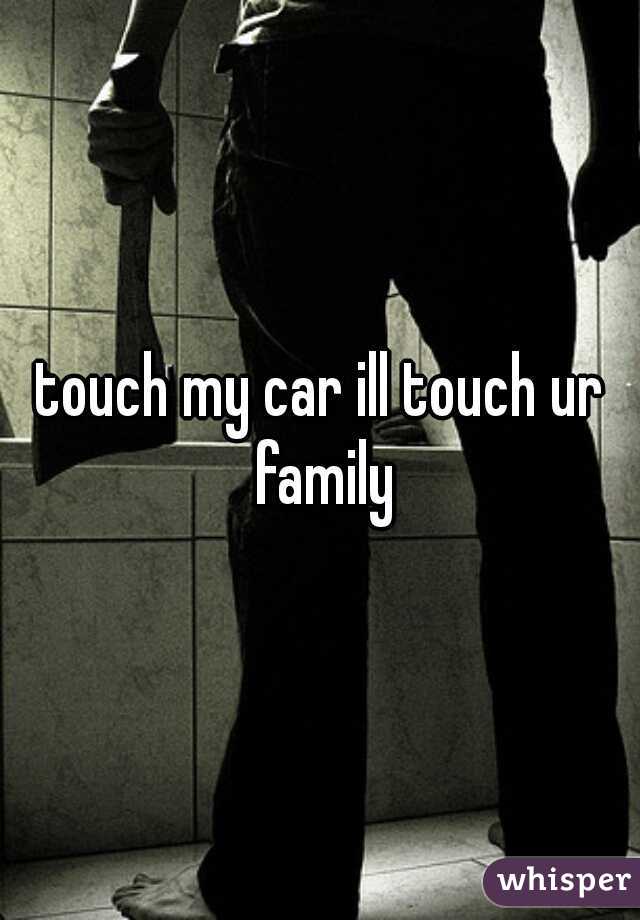 touch my car ill touch ur family
