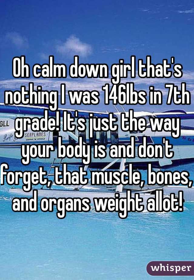 Oh calm down girl that's nothing I was 146lbs in 7th grade! It's just the way your body is and don't forget, that muscle, bones, and organs weight allot!