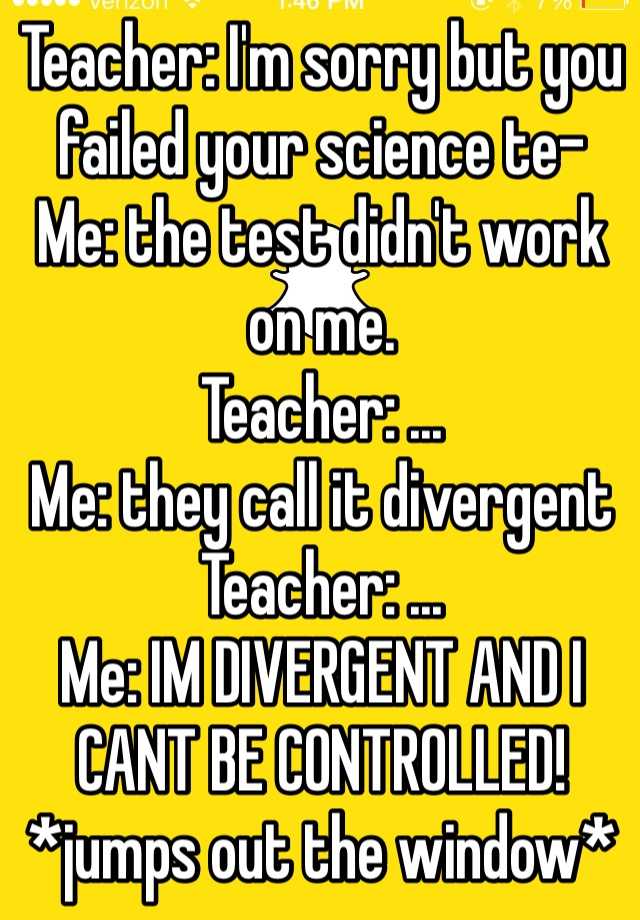 Teacher: I'm sorry but you failed your science te- Me: the test didn't ...