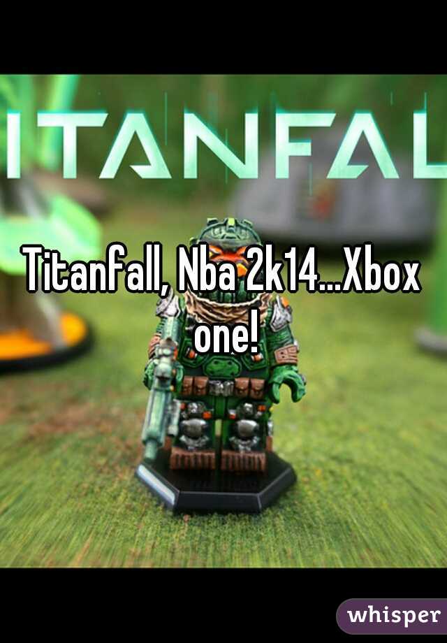 Titanfall, Nba 2k14...Xbox one!