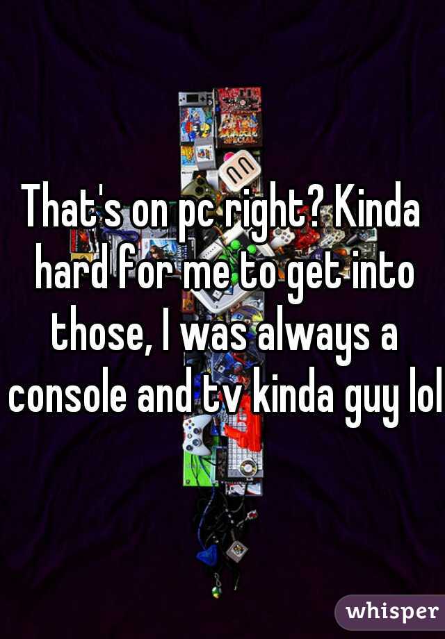 That's on pc right? Kinda hard for me to get into those, I was always a console and tv kinda guy lol