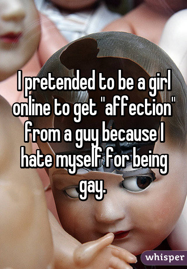 I pretended to be a girl online to get "affection" from a guy because I hate myself for being gay. 
