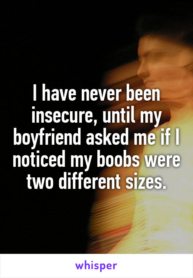 I have never been insecure, until my boyfriend asked me if I noticed my boobs were two different sizes.