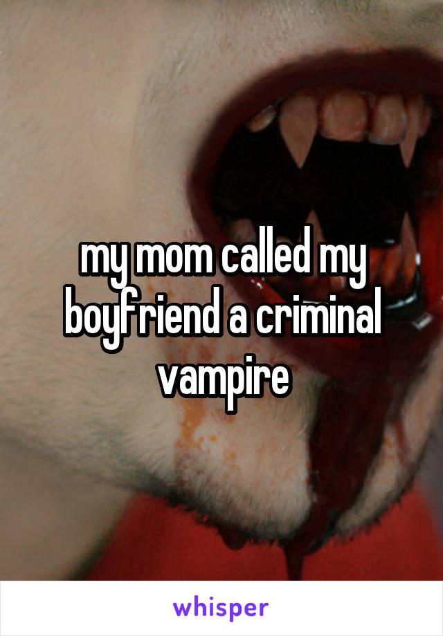 my mom called my boyfriend a criminal vampire