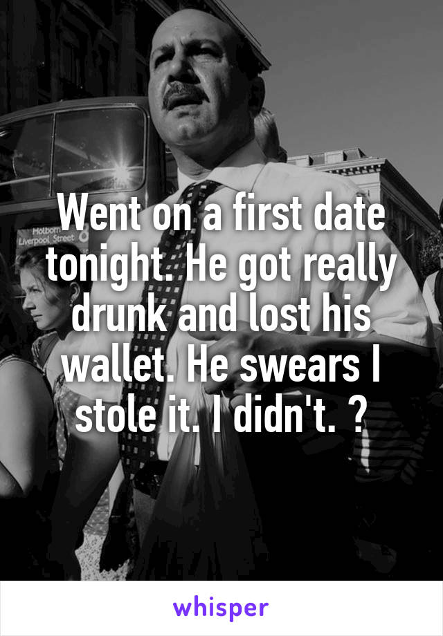 Went on a first date tonight. He got really drunk and lost his wallet. He swears I stole it. I didn't. 😞