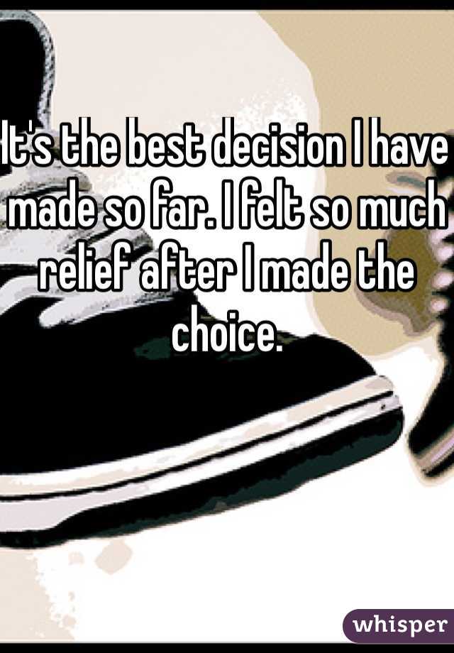 It's the best decision I have made so far. I felt so much relief after I made the choice.