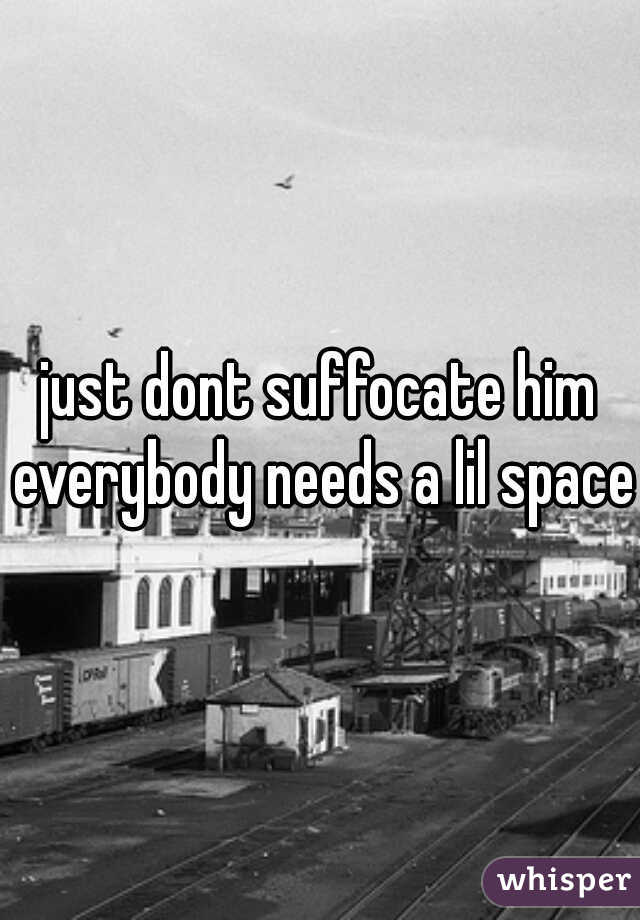 just dont suffocate him everybody needs a lil space 