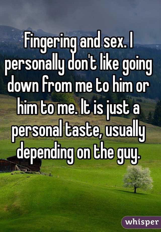 Fingering and sex. I personally don't like going down from me to him or him to me. It is just a personal taste, usually depending on the guy.