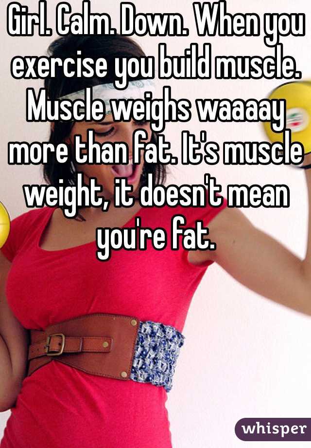 Girl. Calm. Down. When you exercise you build muscle. Muscle weighs waaaay more than fat. It's muscle weight, it doesn't mean you're fat. 