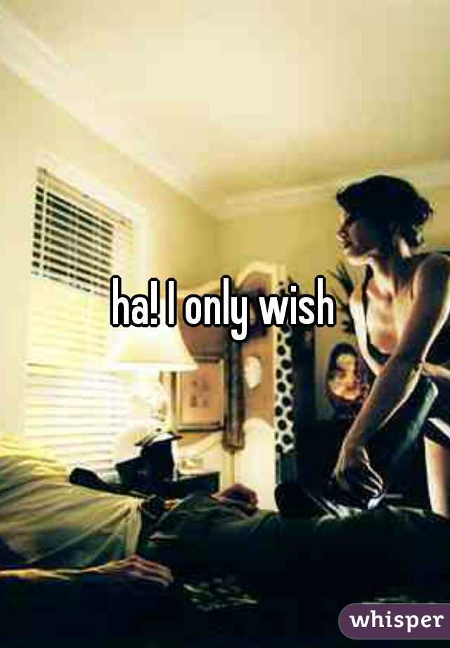 ha! I only wish
