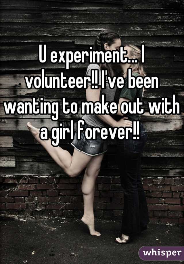 U experiment... I volunteer!! I've been wanting to make out with a girl forever!! 